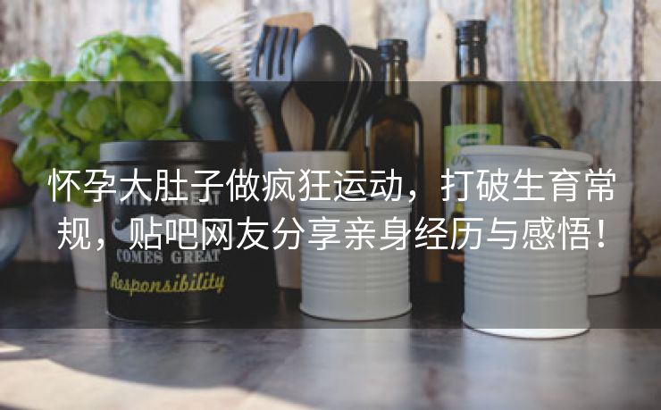 怀孕大肚子做疯狂运动，打破生育常规，贴吧网友分享亲身经历与感悟！