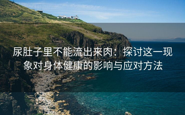 尿肚子里不能流出来肉：探讨这一现象对身体健康的影响与应对方法
