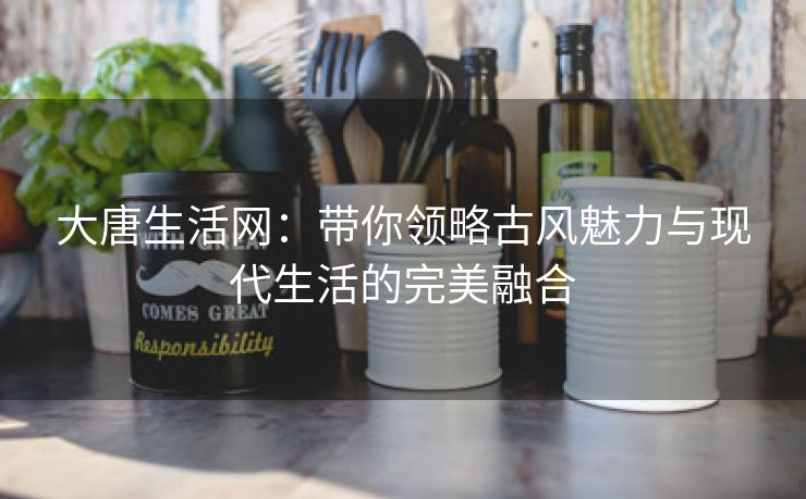 大唐生活网：带你领略古风魅力与现代生活的完美融合