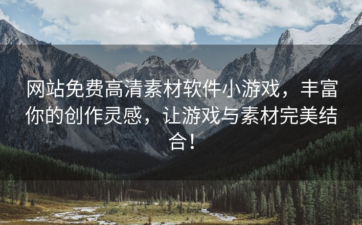 网站免费高清素材软件小游戏，丰富你的创作灵感，让游戏与素材完美结合！