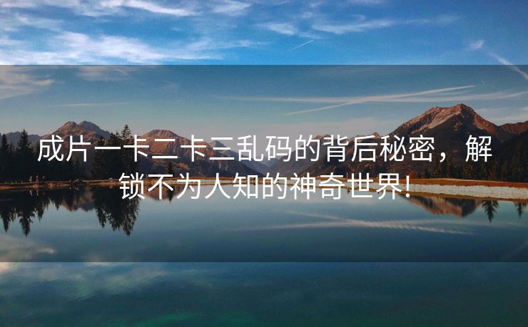成片一卡二卡三乱码的背后秘密，解锁不为人知的神奇世界!