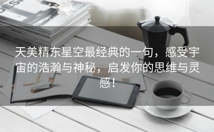 天美精东星空最经典的一句，感受宇宙的浩瀚与神秘，启发你的思维与灵感！