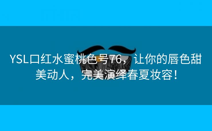 YSL口红水蜜桃色号76，让你的唇色甜美动人，完美演绎春夏妆容！