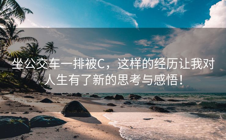 坐公交车一排被C，这样的经历让我对人生有了新的思考与感悟！