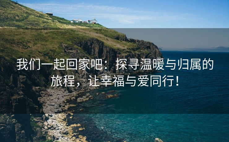 我们一起回家吧：探寻温暖与归属的旅程，让幸福与爱同行！