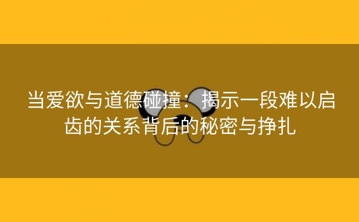 当爱欲与道德碰撞：揭示一段难以启齿的关系背后的秘密与挣扎