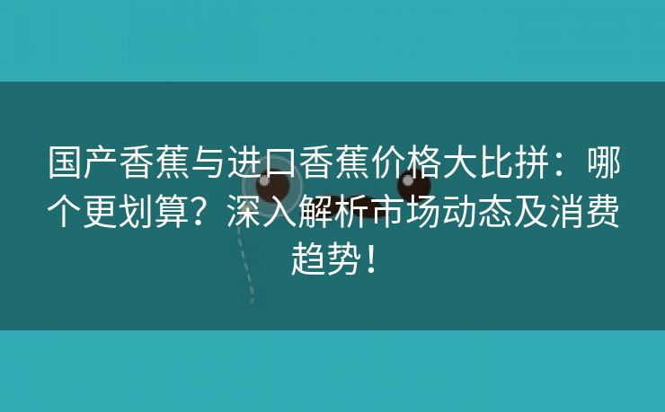 国产香蕉与进口香蕉价格大比拼：哪个更划算？深入解析市场动态及消费趋势！