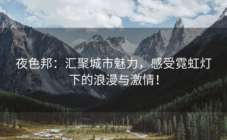 夜色邦：汇聚城市魅力，感受霓虹灯下的浪漫与激情！