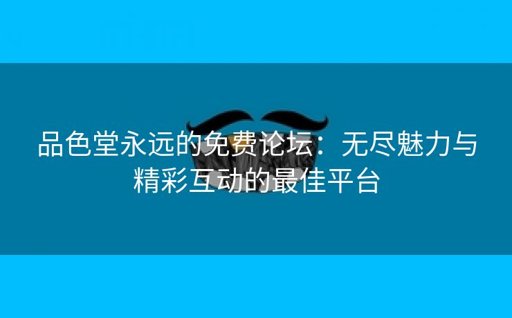 品色堂永远的免费论坛：无尽魅力与精彩互动的最佳平台