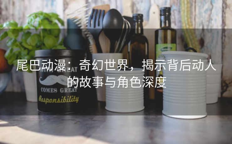 尾巴动漫：奇幻世界，揭示背后动人的故事与角色深度