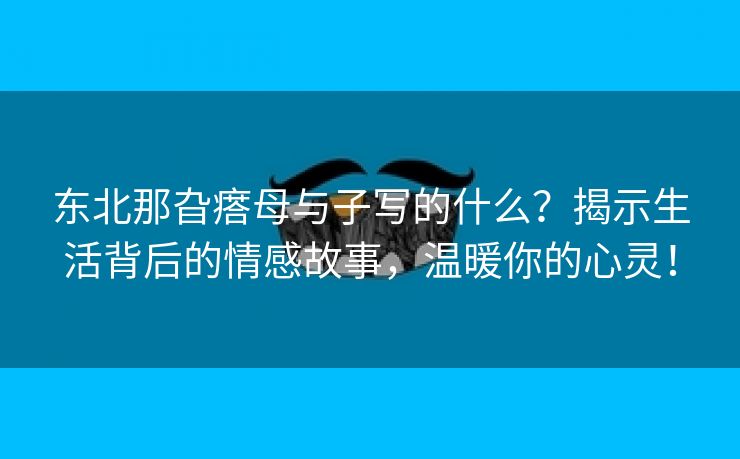 东北那旮瘩母与子写的什么？揭示生活背后的情感故事，温暖你的心灵！