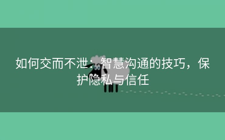 如何交而不泄：智慧沟通的技巧，保护隐私与信任