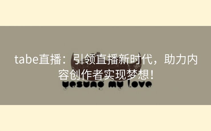 tabe直播：引领直播新时代，助力内容创作者实现梦想！