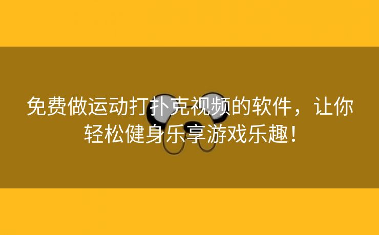 免费做运动打扑克视频的软件，让你轻松健身乐享游戏乐趣！