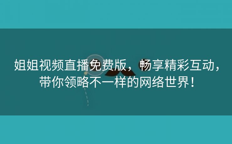 姐姐视频直播免费版，畅享精彩互动，带你领略不一样的网络世界！