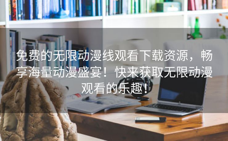免费的无限动漫线观看下载资源，畅享海量动漫盛宴！快来获取无限动漫观看的乐趣！