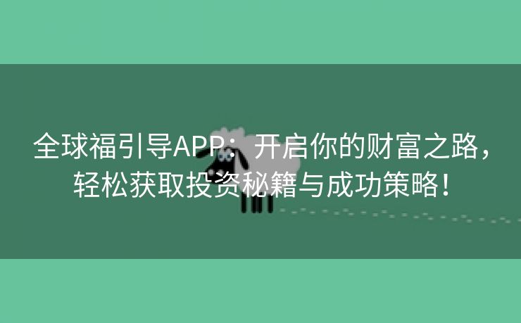 全球福引导APP：开启你的财富之路，轻松获取投资秘籍与成功策略！