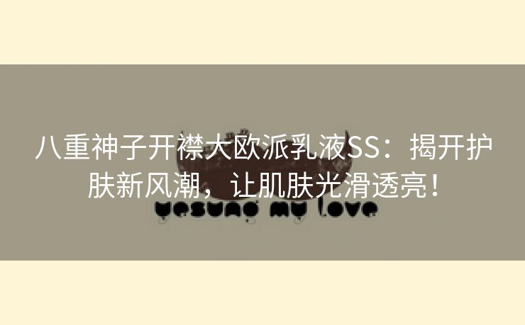 八重神子开襟大欧派乳液SS：揭开护肤新风潮，让肌肤光滑透亮！