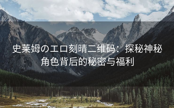 史莱姆のエロ刻晴二维码：探秘神秘角色背后的秘密与福利