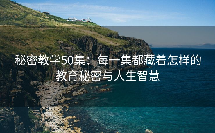 秘密教学50集：每一集都藏着怎样的教育秘密与人生智慧