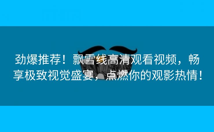 劲爆推荐！飘雪线高清观看视频，畅享极致视觉盛宴，点燃你的观影热情！