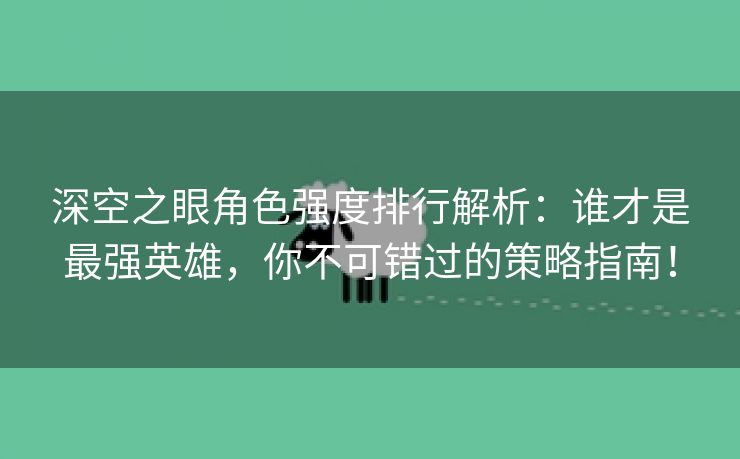 深空之眼角色强度排行解析：谁才是最强英雄，你不可错过的策略指南！