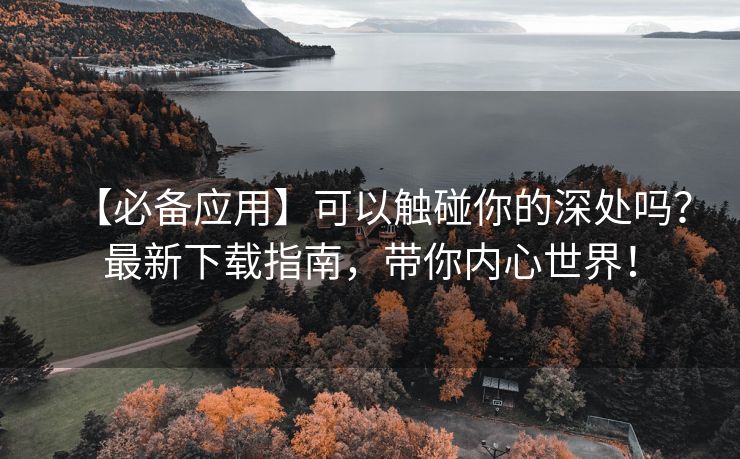 【必备应用】可以触碰你的深处吗？最新下载指南，带你内心世界！