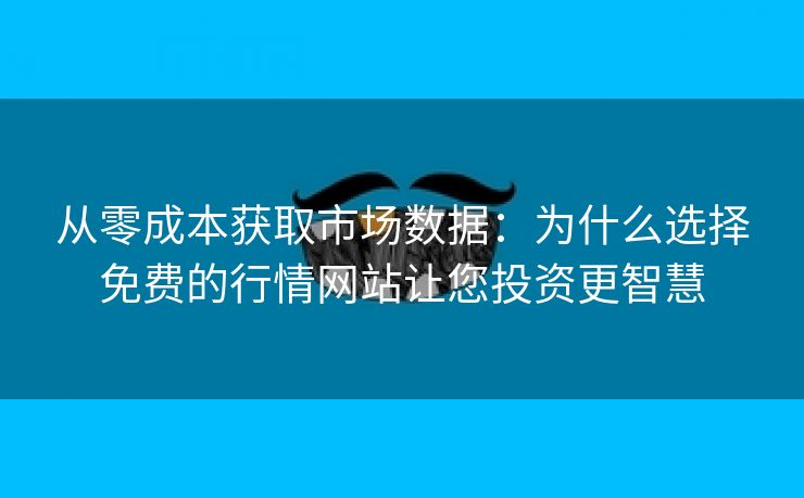 从零成本获取市场数据：为什么选择免费的行情网站让您投资更智慧