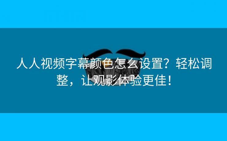 人人视频字幕颜色怎么设置？轻松调整，让观影体验更佳！