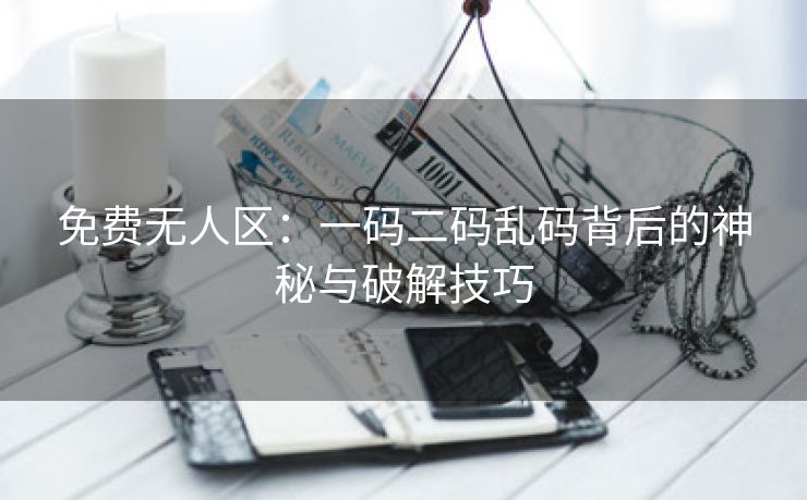 免费无人区：一码二码乱码背后的神秘与破解技巧