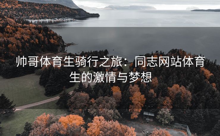 帅哥体育生骑行之旅：同志网站体育生的激情与梦想