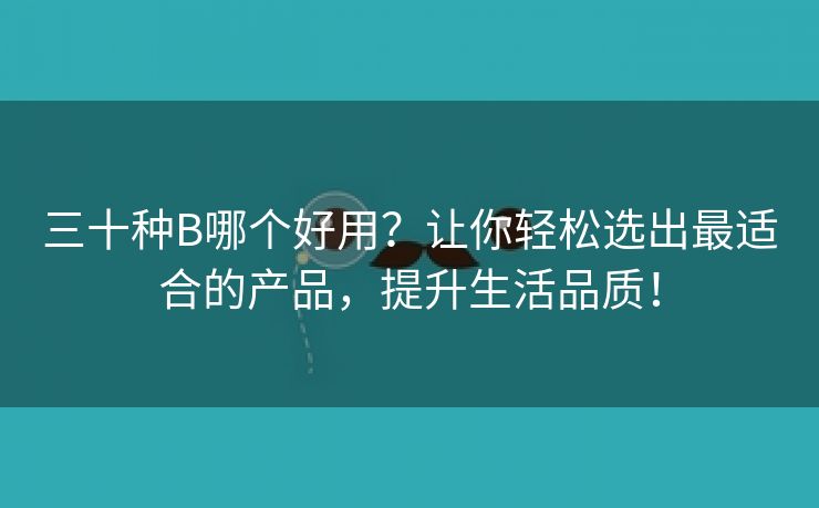 三十种B哪个好用？让你轻松选出最适合的产品，提升生活品质！
