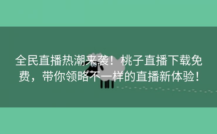 全民直播热潮来袭！桃子直播下载免费，带你领略不一样的直播新体验！