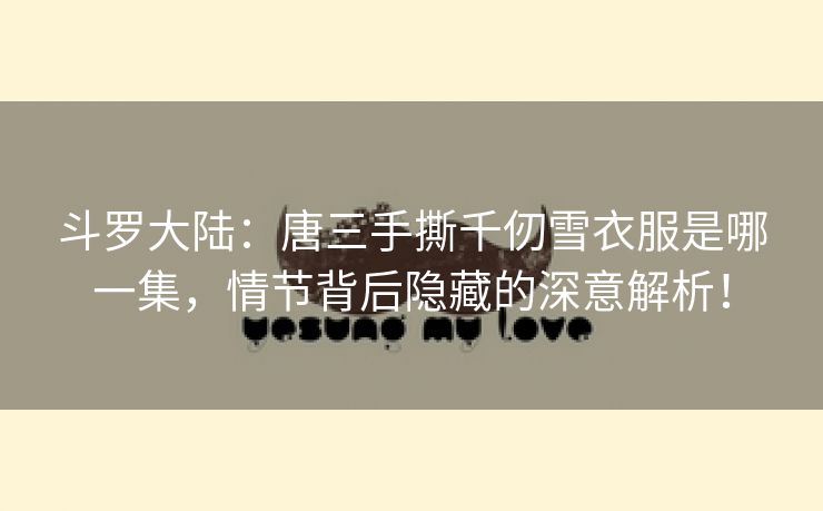 斗罗大陆：唐三手撕千仞雪衣服是哪一集，情节背后隐藏的深意解析！