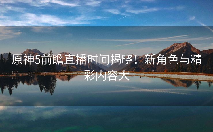 原神5前瞻直播时间揭晓！新角色与精彩内容大