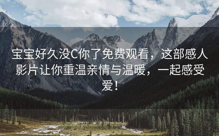 宝宝好久没C你了免费观看，这部感人影片让你重温亲情与温暖，一起感受爱！