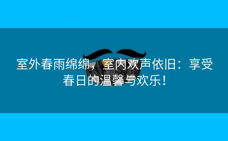 室外春雨绵绵，室内欢声依旧：享受春日的温馨与欢乐！