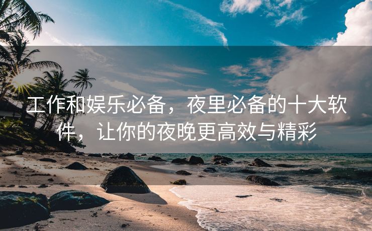 工作和娱乐必备，夜里必备的十大软件，让你的夜晚更高效与精彩