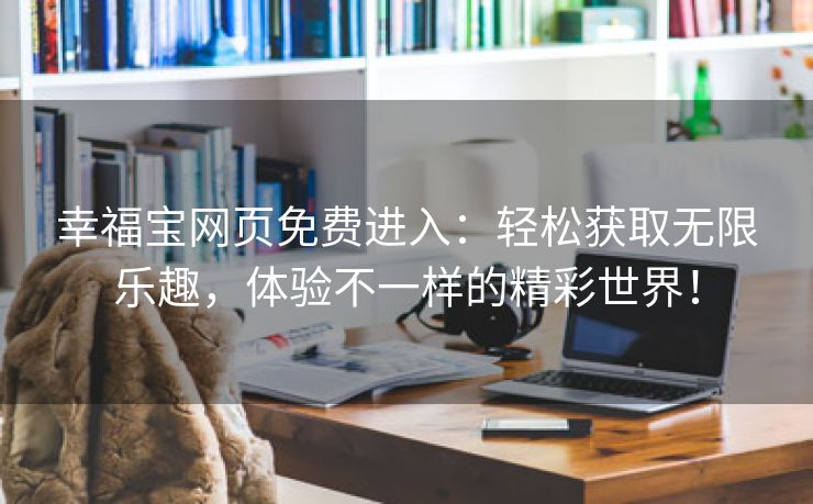 幸福宝网页免费进入：轻松获取无限乐趣，体验不一样的精彩世界！
