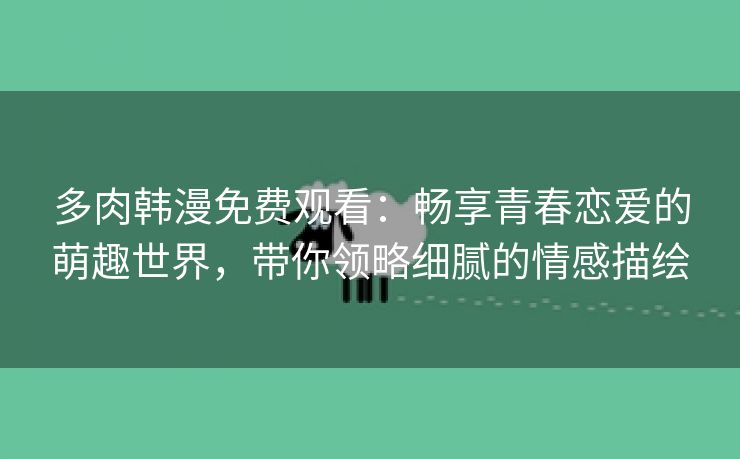 多肉韩漫免费观看：畅享青春恋爱的萌趣世界，带你领略细腻的情感描绘