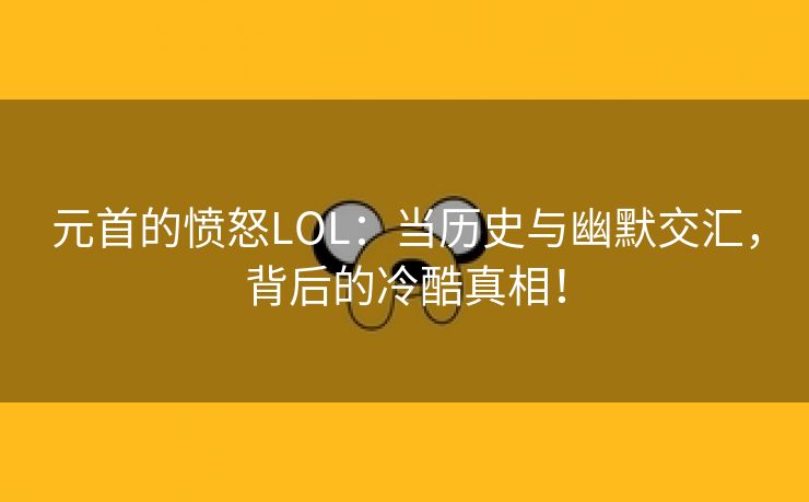 元首的愤怒LOL：当历史与幽默交汇，背后的冷酷真相！