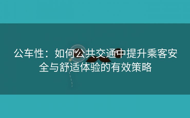 公车性：如何公共交通中提升乘客安全与舒适体验的有效策略
