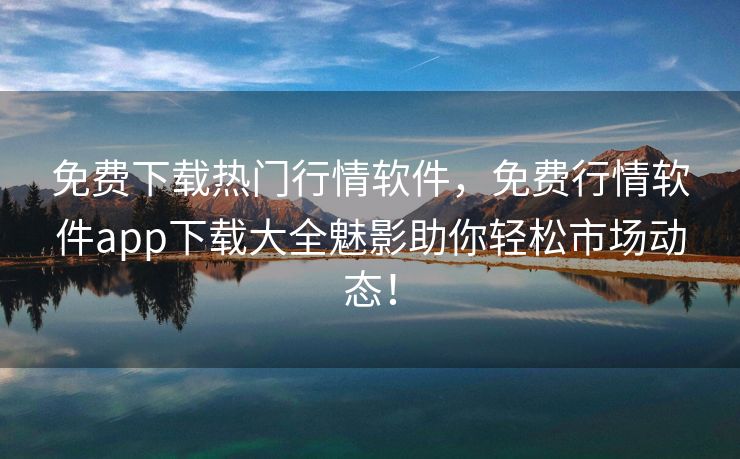 免费下载热门行情软件，免费行情软件app下载大全魅影助你轻松市场动态！