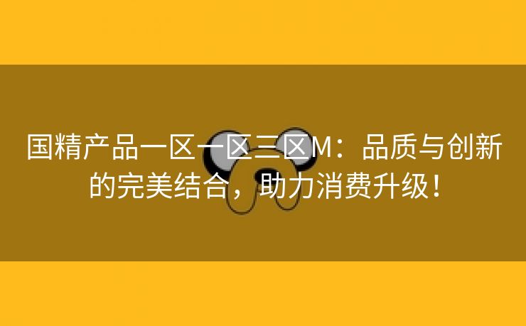 国精产品一区一区三区M：品质与创新的完美结合，助力消费升级！