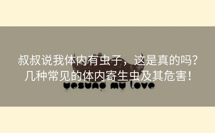 叔叔说我体内有虫子，这是真的吗？几种常见的体内寄生虫及其危害！