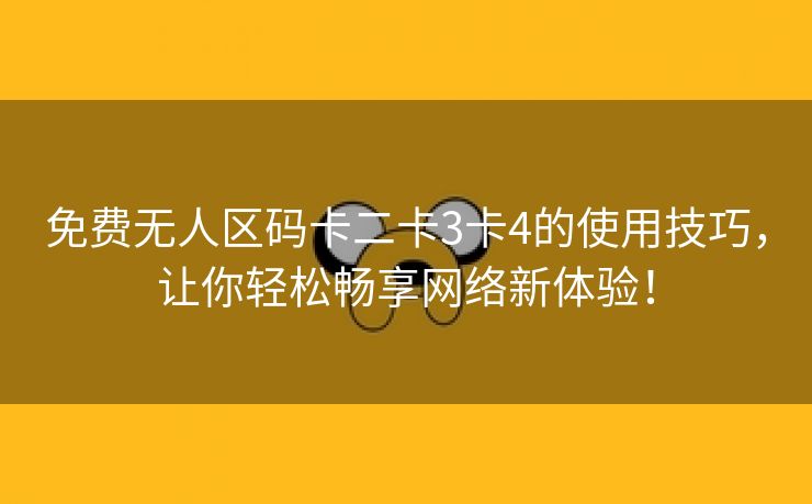 免费无人区码卡二卡3卡4的使用技巧，让你轻松畅享网络新体验！