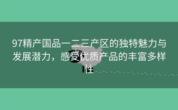 97精产国品一二三产区的独特魅力与发展潜力，感受优质产品的丰富多样性