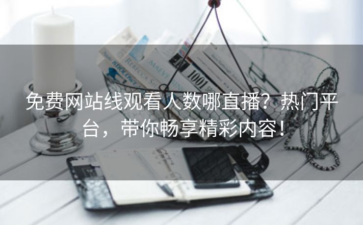 免费网站线观看人数哪直播？热门平台，带你畅享精彩内容！