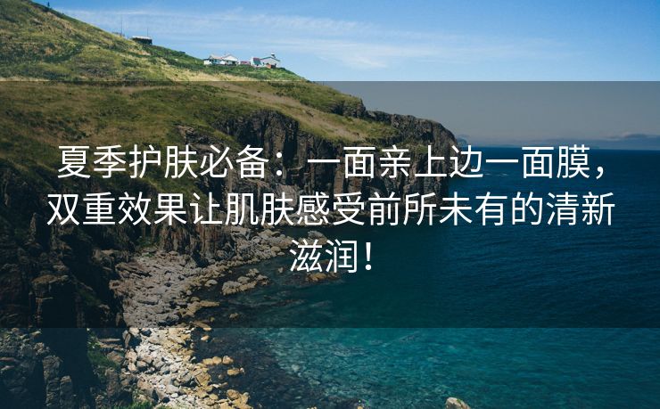 夏季护肤必备：一面亲上边一面膜，双重效果让肌肤感受前所未有的清新滋润！