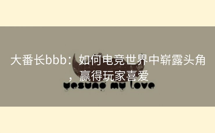 大番长bbb：如何电竞世界中崭露头角，赢得玩家喜爱